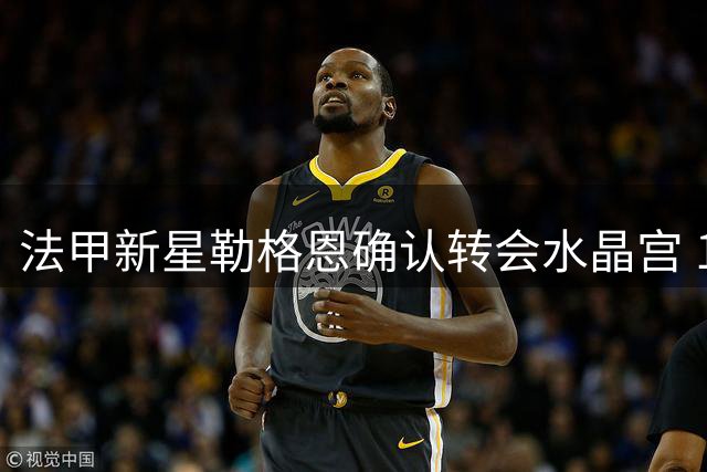 法甲新星勒格恩确认转会水晶宫 1.98米铁闸憧憬英超新征程